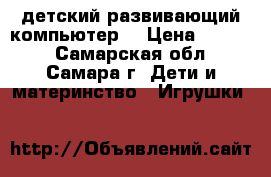 детский развивающий компьютер  › Цена ­ 1 000 - Самарская обл., Самара г. Дети и материнство » Игрушки   